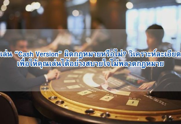 เล่น “Cash Version” ผิดกฎหมายหรือไม่? วิเคราะห์ละเอียดเพื่อให้คุณเล่นได้อย่างสบายใจไม่พลาดกฎหมาย